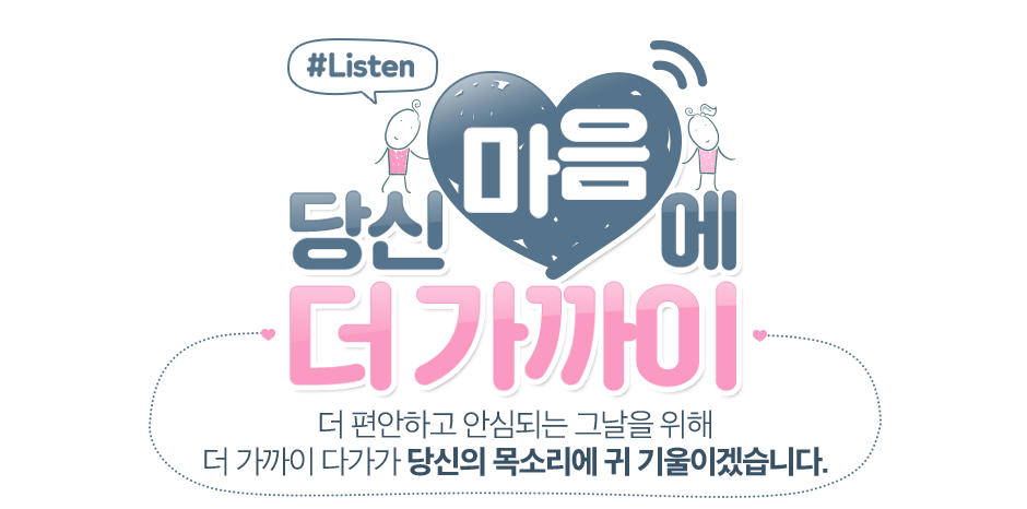 당신 마음에 더 가까이 더 편안하고 안심되는 그날을 위해 더 가까이 다가가 당신의 목소리에 귀 기울이겠습니다.